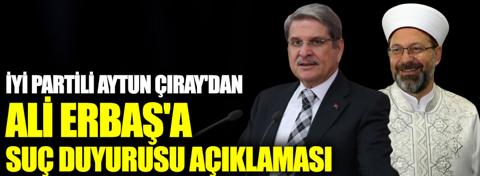 İYİ Partili Aytun Çıray'dan Ali Erbaş'a suç duyurusu açıklaması