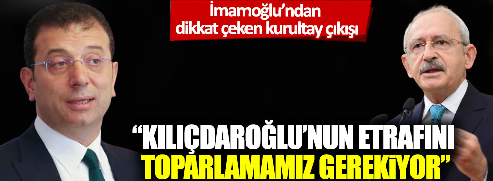 İmamoğlu'ndan dikkat çeken kurultay çıkışı: Kılıçdaroğlu'nun etrafını toparlamamız gerekiyor
