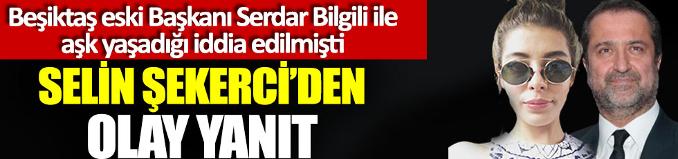 Beşiktaş eski Başkanı Serdar Bilgili ile aşk yaşadığı iddia edilmişti, Selin Şekerci’den olay yanıt