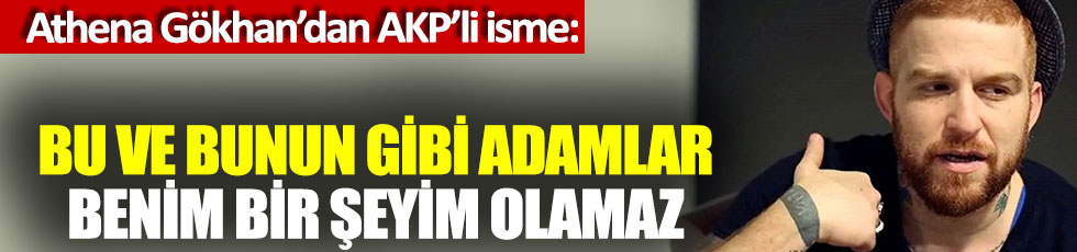 Athena Gökhan’dan AKP’li isme: Bu ve bunun gibi adamlar benim bir şeyim olamaz