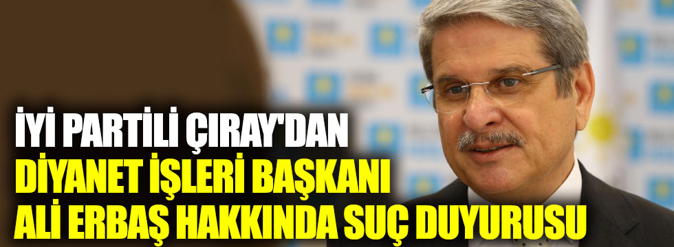 İYİ Partili Çıray'dan Diyanet İşleri Başkanı Ali Erbaş hakkında suç duyurusu