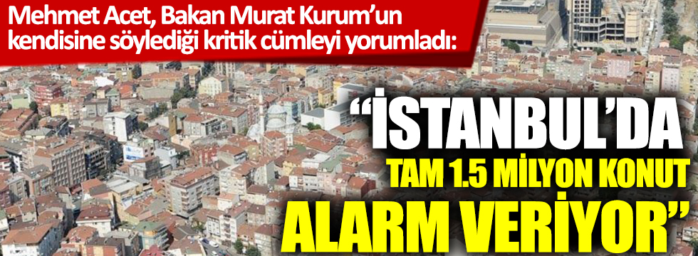 Mehmet Acet, Bakan Murat Kurum’un kendisine söylediği kritik cümleyi yorumladı: İstanbul'da tam 1.5 milyon konut alarm veriyor
