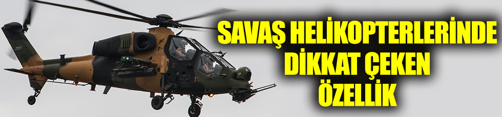 Savaş helikopterlerinde dikkat çeken özellik