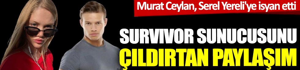 Murat Ceylan, Serel Yereli'ye isyan etti! Survivor sunucusunu çıldırtan paylaşım
