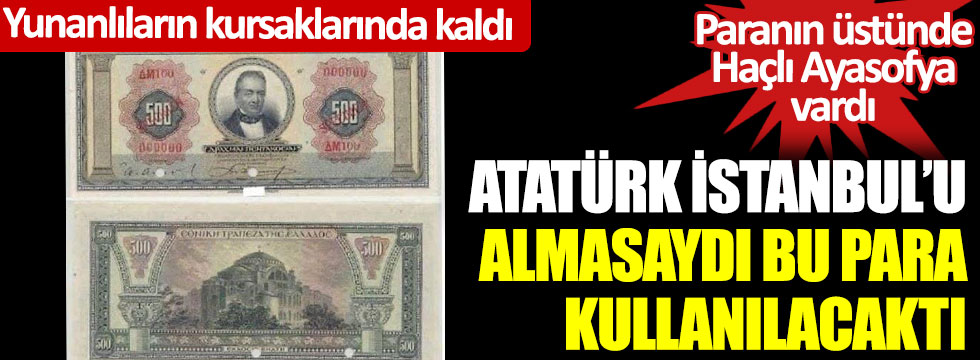 Atatürk İstanbul’u almasaydı bu para kullanılacaktı… Paranın üstünde Haçlı Ayasofya vardı… Yunanlıların kursaklarında kaldı