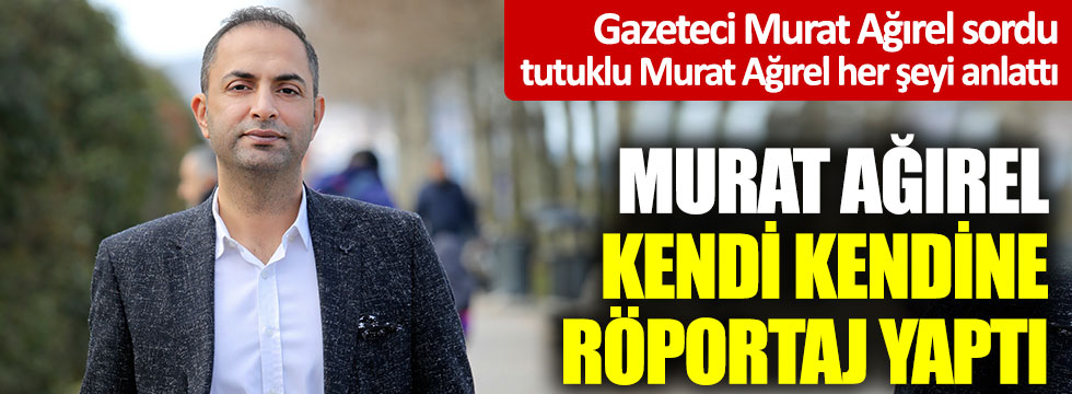 Gazetesi Murat Ağırel sordu, tutuklu Murat Ağırel her şeyi anlattı