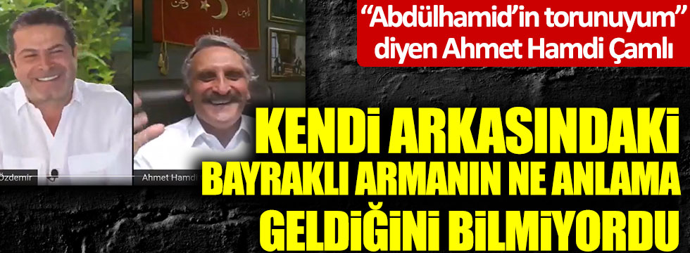 "Abdülhamid'in torunuyum" diyen Ahmet Hamdi Çamlı bakın nasıl yakalandı?