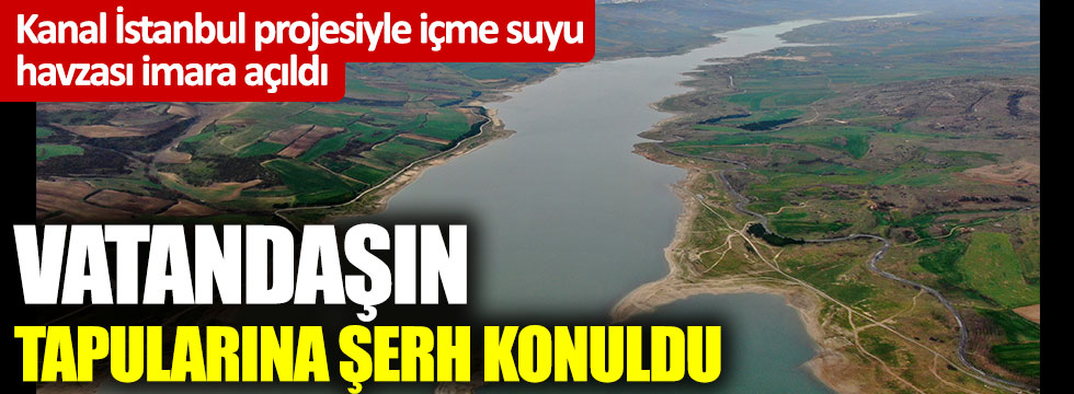 Kanal İstanbul projesiyle içme suyu havzası imara açıldı: Vatandaşın tapularına şerh konuldu
