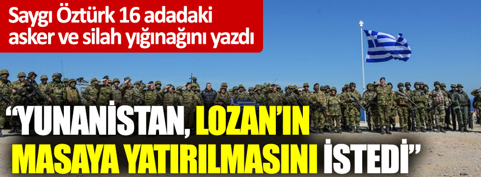 Saygı Öztürk 16 adadaki asker ve silah yığınağını yazdı: "Yunanistan Lozan’ın masaya yatırılmasını istedi"