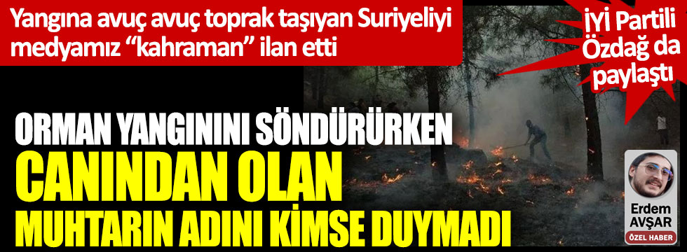 Yangına avuç avuç toprak taşıyan Suriyeliyi medyamız “kahraman” ilan etti: Orman yangınını söndürürken canından olan muhtarın adını kimse duymadı