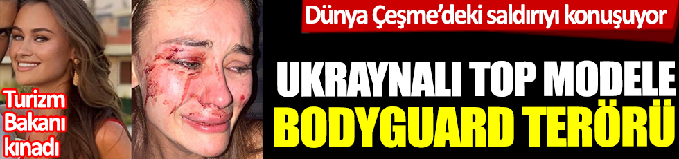 Çeşme’deki şiddeti dünyaya duyurdu! Ukraynalı top modele Çeşme'de bodyguard terörü