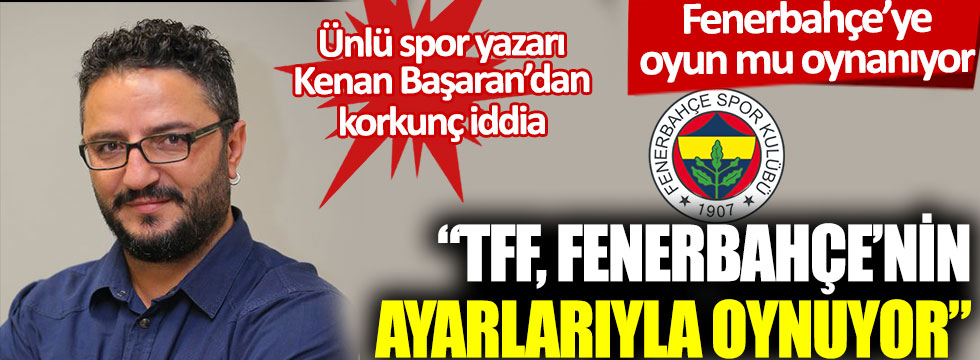 “TFF, Fenerbahçe’nin ayarlarıyla oynuyor": Ünlü spor yazarı Kenan Başaran’dan korkunç iddia