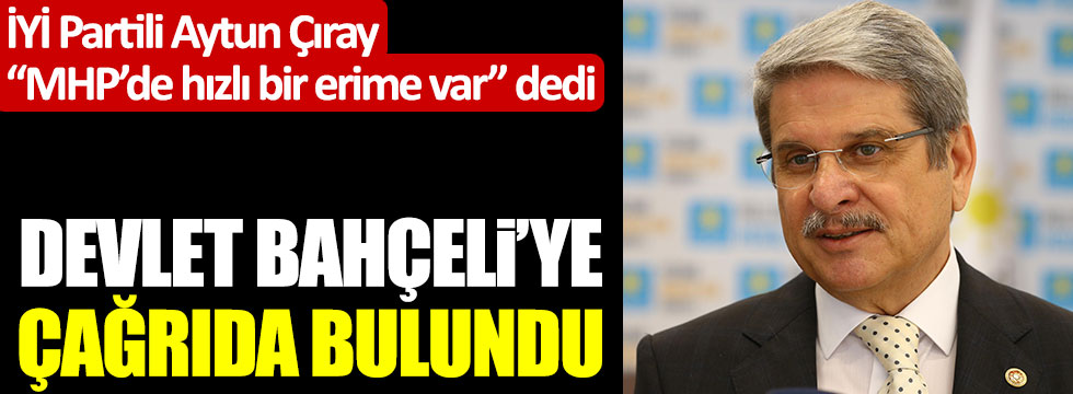 İYİ Partili Aytun Çıray "MHP'de hızlı bir erime var" dedi Devlet Bahçeli'ye çağrıda bulundu