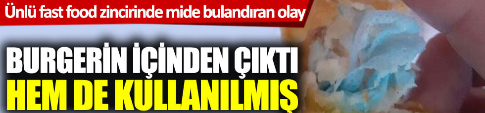 Ünlü fast food zincirinde mide bulandıran olay: Burgerin içinden çıktı hem de kullanılmış