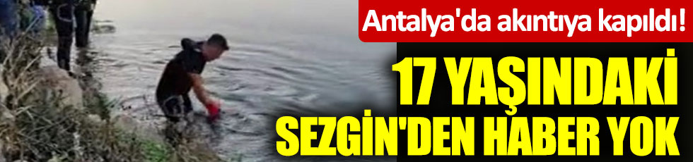 Antalya'da akıntıya kapıldı! 17 yaşındaki Sezgin'den haber yok