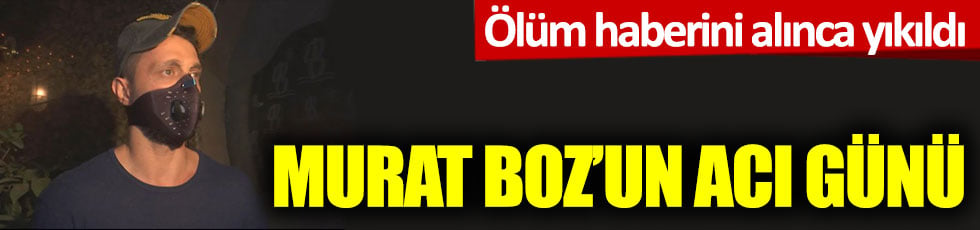 Murat Boz'un acı günü, ölüm haberini alınca yıkıldı