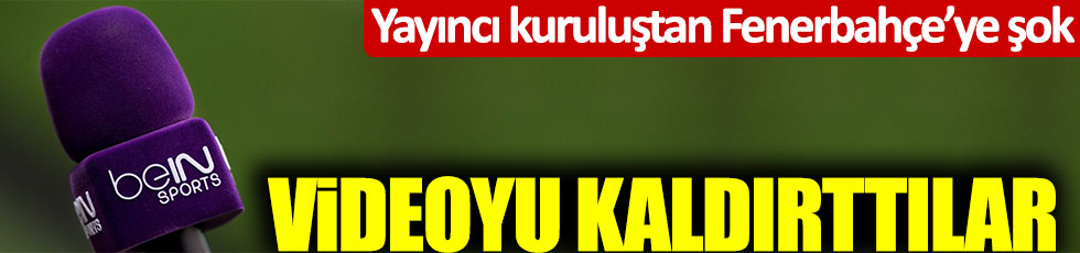 Yayıncı kuruluş beIN Sports'tan Fenerbahçe'ye büyük şok! Videoyu kaldırttılar