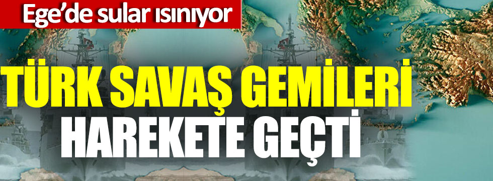 Türk savaş gemileri harekete geçti, Ege ısınıyor