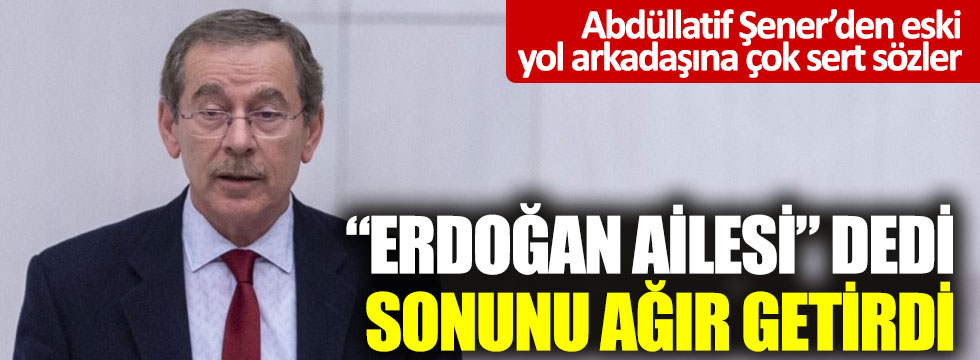Abdüllatif Şener’den Erdoğan ve ailesine sert sözler!