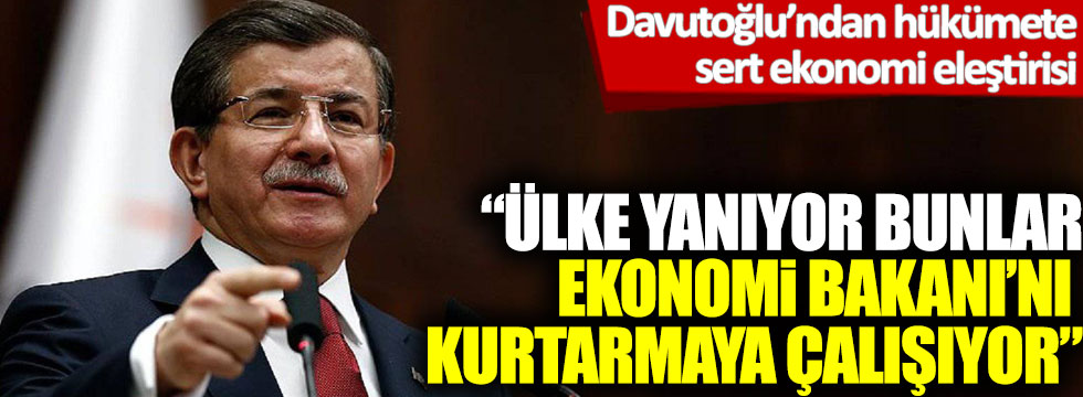 Davutoğlu’ndan hükümete sert eleştiri: Ülke yanıyor bunlar Ekonomi Bakanı’nı kurtarmaya çalışıyor!
