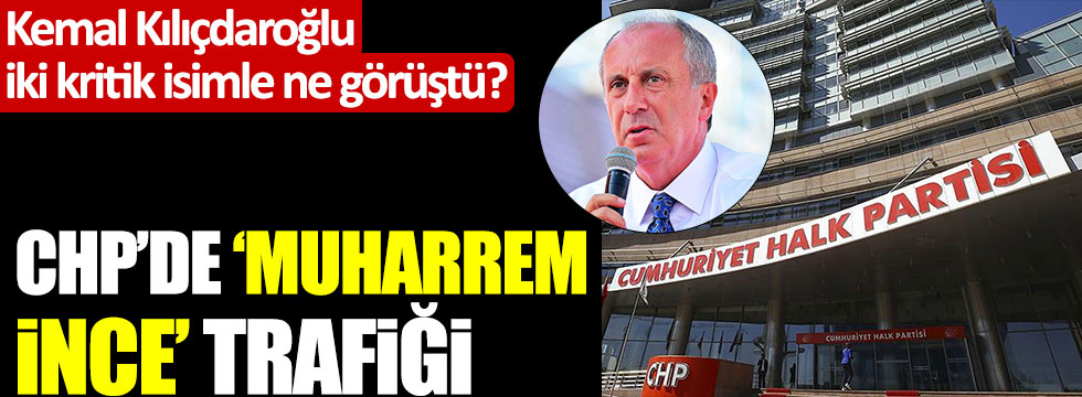 Kemal Kılıçdaroğlu iki kritik isimle Muharrem İnce için ne görüştü?