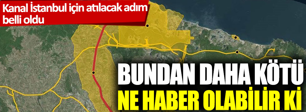 Bundan daha kötü ne haber olabilir ki: Kanal İstanbul için atılacak adım belli oldu