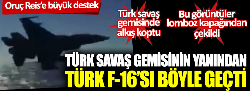 Türk savaş gemisinin yanından Türk F-16’sı böyle geçti: Oruç Reis’e büyük destek