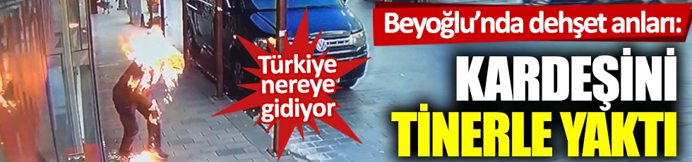 Beyoğlu'nda dehşet anları: Kardeşini tinerle yaktı