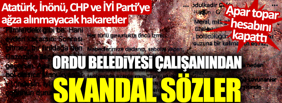 Ordu Büyükşehir Belediyesi çalışanından Atatürk, CHP, İYİ Parti ve İsmet İnönü'ye çok ağır hakaretler