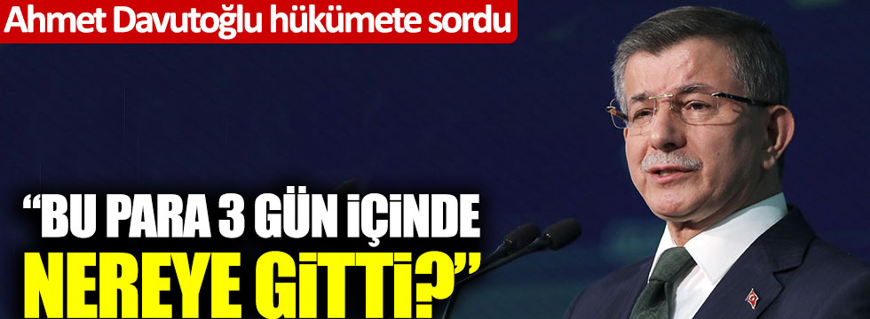 Ahmet Davutoğlu hükümete sordu: "Bu para 3 gün içinde nereye gitti?"
