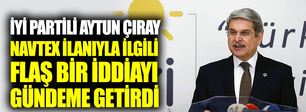 İYİ Partili Aytun Çıray Navtex ilanıyla ilgili flaş bir iddiayı gündeme getirdi