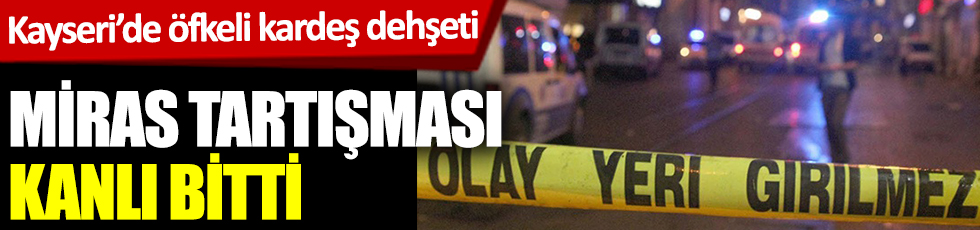 Kayseri'de öfkeli kardeş dehşeti! Miras tartışması kanlı bitti