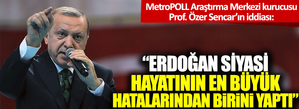 MetroPOLL Araştırma sahibi Prof. Dr. Özer Sencar: 'Erdoğan siyasi hayatının en büyük hatalarından birini yaptı'