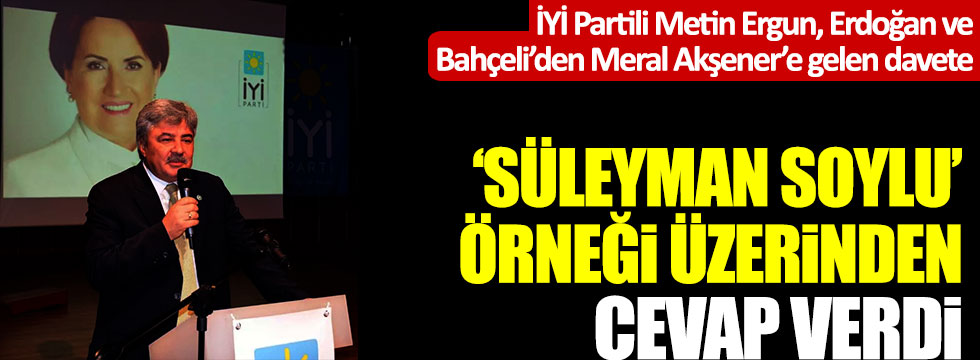 İYİ Partili Metin Ergun, Bahçeli ve Erdoğan'dan Meral Akşener'e gelen davete Süleyman Soylu örneği üzerinden cevap verdi