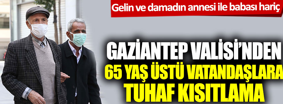 Gaziantep Valisi’nden 65 yaş üstü vatandaşlara tuhaf kısıtlama: Gelin ve damadın annesi ile babası hariç