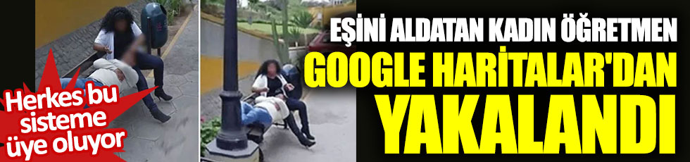 Eşini aldatan kadın öğretmen Google Haritalar'dan yakalandı: Herkes bu sistemi kullanıyor