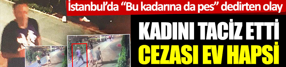 İstanbul’da “Bu kadarına da pes” dedirten olay: Kadını taciz etti, cezası ev hapsi