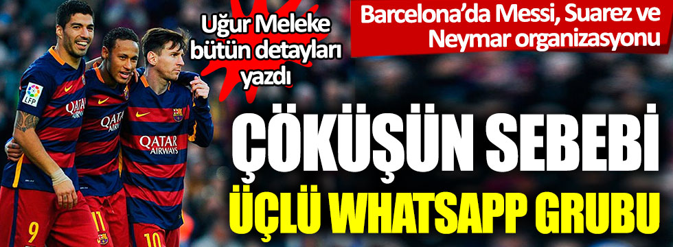 Barçelona’da Messi, Neymar, Suarez organizasyonu: Çöküşün sebebi üçlü Whatsapp grubu