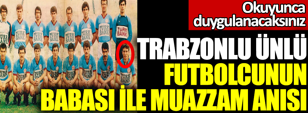 Trabzonsporlu ünlü futbolcunun babası ile muazzam hikayesi: Okuyunca duygulanacaksınız