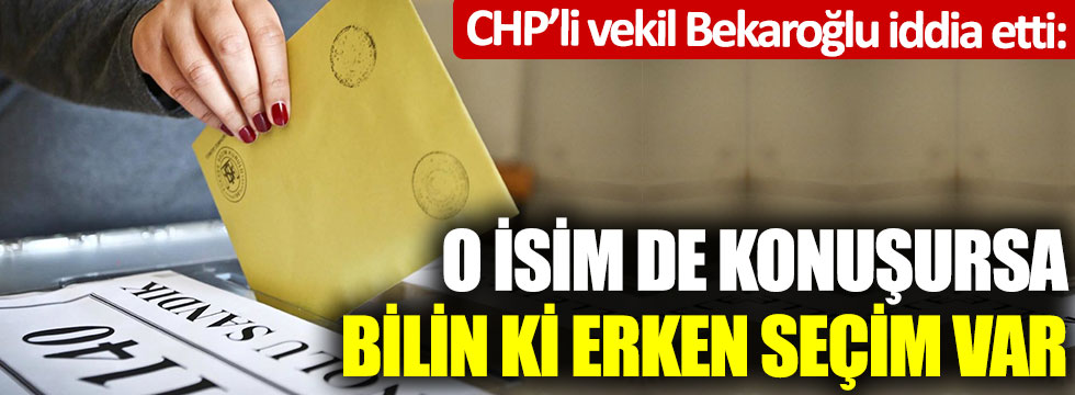 CHP’li vekil Bekaroğlu iddia etti; O isim de konuşursa bilin ki erken seçim var