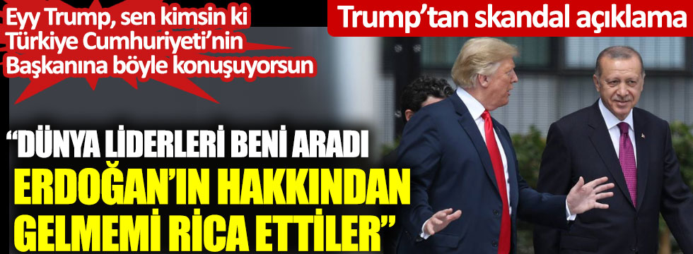Trump’tan skandal açıklama: “Dünya liderleri beni aradı Erdoğan’ın hakkından gelmemi rica ettiler” Eyy Trump, sen kimsin ki Türkiye Cumhuriyeti’nin Başkanına böyle konuşuyorsun