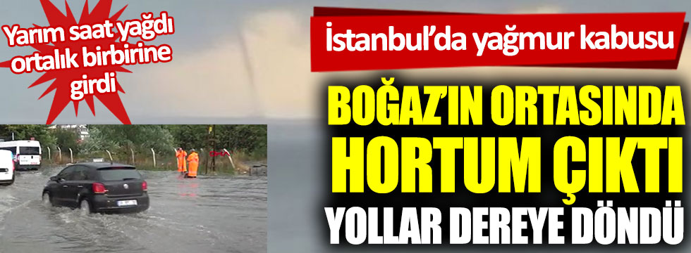 İstanbul’da yağmur kabusu: Boğaz’ın ortasında hortum çıktı, yollar dereye döndü