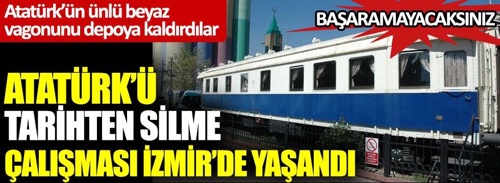 İzmir'de Atatürk'ü tarihten silme çalışması. Yazıklar olsun, Atatürk’ün beyaz vagonunu depoya kaldırdılar: Başaramayacaksınız