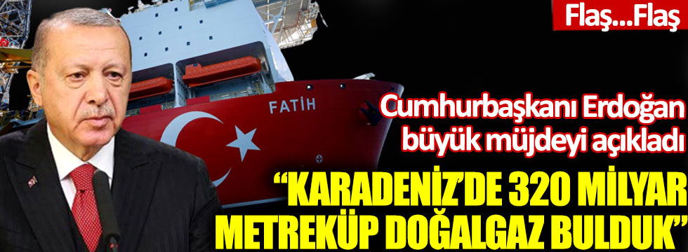 Cumhurbaşkanı Erdoğan müjdeyi açıkladı: “Karadeniz’de 320 milyar metreküp doğalgaz bulduk”