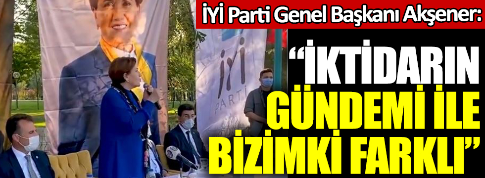 İYİ Parti Genel Başkanı Meral Akşener: İktidarın gündemi ile bizimki farklı