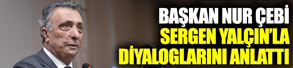 Beşiktaş Başkanı Ahmet Nur Çebi, Sergen Yalçın'la aralarında geçen diyaloğu anlattı