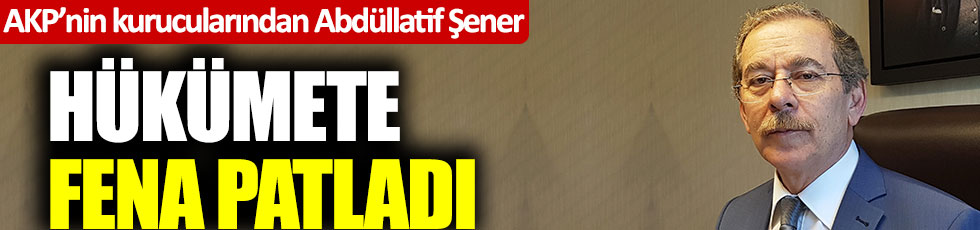 AKP'nin kurucularından Abdüllatif Şener hükümete fena patladı