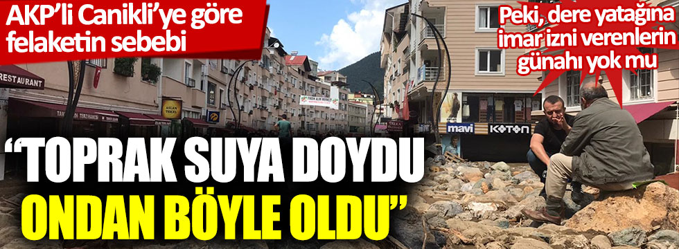 AKP’li Nurettin Canikli’ye göre felaketin sebebi bu kadar basit: “Toprak suya doydu, ondan böyle oldu!”