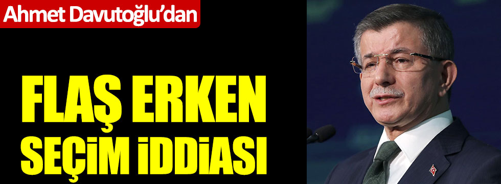 Ahmet Davutoğlu'dan erken seçimle ilgili flaş iddia
