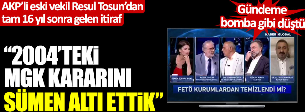 AKP'li Resul Tosun'dan 16 yıl sonra gelen itiraf: "2004'teki MGK kararlarını sümenaltı ettik"